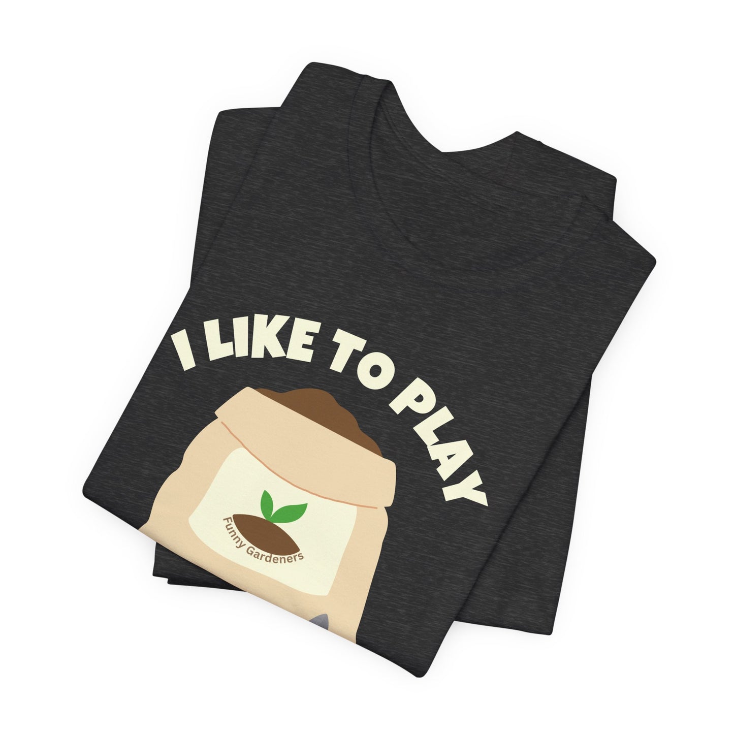 I Like to Play in the Dirt - Funny Shirt